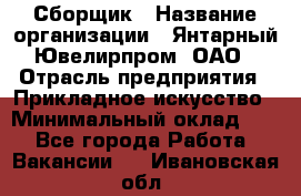 Сборщик › Название организации ­ Янтарный Ювелирпром, ОАО › Отрасль предприятия ­ Прикладное искусство › Минимальный оклад ­ 1 - Все города Работа » Вакансии   . Ивановская обл.